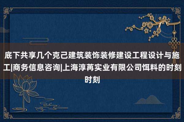 底下共享几个克己建筑装饰装修建设工程设计与施工|商务信息咨询|上海淳苒实业有限公司饵料的时刻