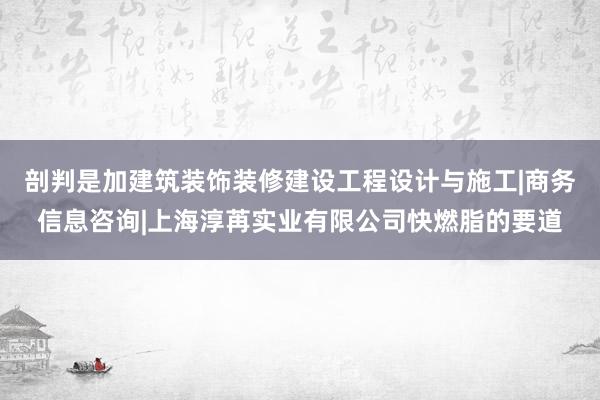 剖判是加建筑装饰装修建设工程设计与施工|商务信息咨询|上海淳苒实业有限公司快燃脂的要道